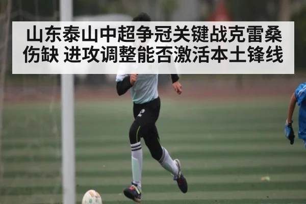 山东泰山中超争冠关键战克雷桑伤缺 进攻调整能否激活本土锋线
