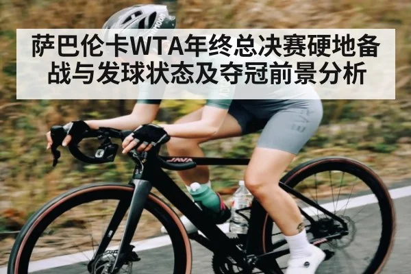 萨巴伦卡WTA年终总决赛硬地备战与发球状态及夺冠前景分析