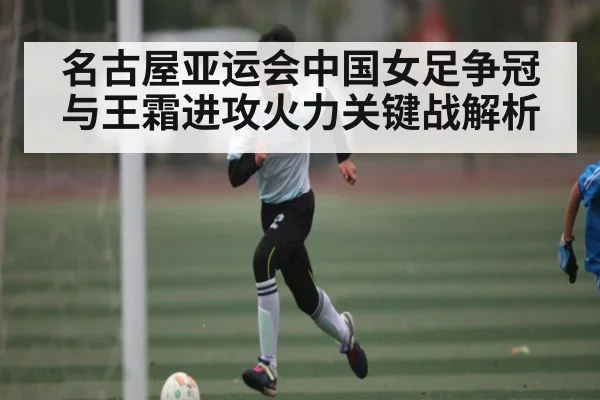 名古屋亚运会中国女足争冠与王霜进攻火力关键战解析